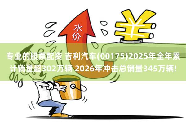 专业的股票配资 吉利汽车(00175)2025年全年累计销量超302万辆 2026年冲击总销量345万辆!