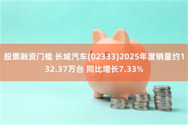 股票融资门槛 长城汽车(02333)2025年度销量约132.37万台 同比增长7.33%