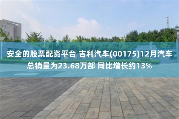 安全的股票配资平台 吉利汽车(00175)12月汽车总销量为23.68万部 同比增长约13%