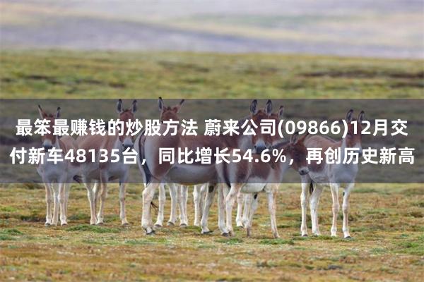 最笨最赚钱的炒股方法 蔚来公司(09866)12月交付新车48135台，同比增长54.6%，再创历史新高