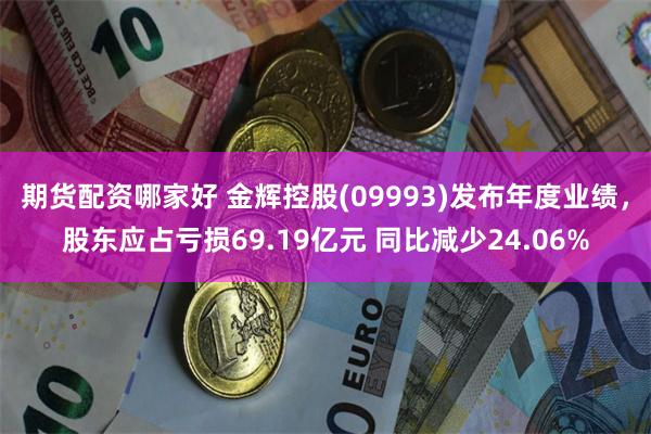 期货配资哪家好 金辉控股(09993)发布年度业绩，股东应占亏损69.19亿元 同比减少24.06%