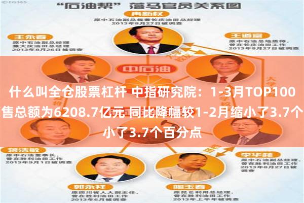 什么叫全仓股票杠杆 中指研究院：1-3月TOP100房企销售总额为6208.7亿元 同比降幅较1-2月缩小了3.7个百分点