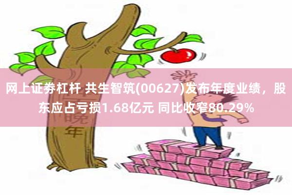 网上证劵杠杆 共生智筑(00627)发布年度业绩，股东应占亏损1.68亿元 同比收窄80.29%