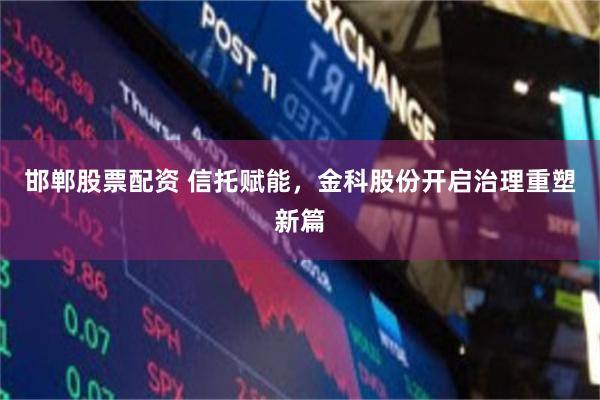 邯郸股票配资 信托赋能，金科股份开启治理重塑新篇
