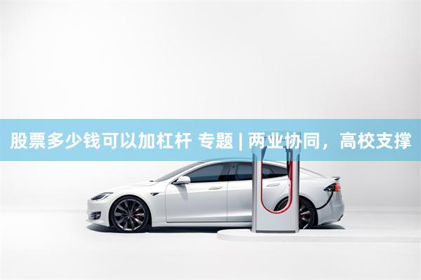 股票多少钱可以加杠杆 专题 | 两业协同，高校支撑