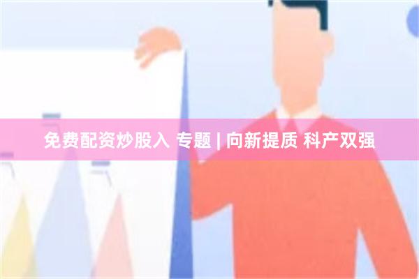 免费配资炒股入 专题 | 向新提质 科产双强