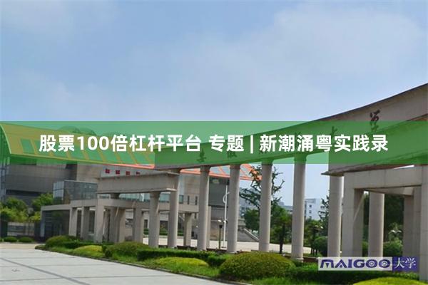 股票100倍杠杆平台 专题 | 新潮涌粤实践录