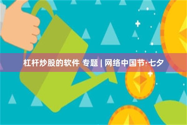 杠杆炒股的软件 专题 | 网络中国节·七夕