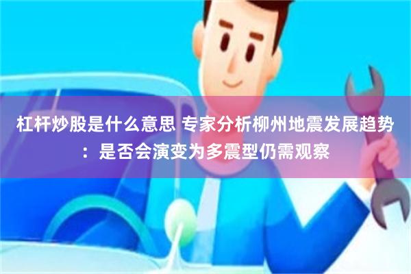 杠杆炒股是什么意思 专家分析柳州地震发展趋势：是否会演变为多震型仍需观察