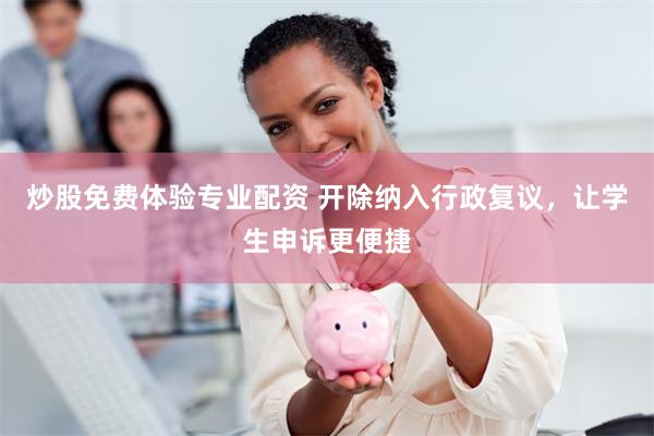 炒股免费体验专业配资 开除纳入行政复议，让学生申诉更便捷