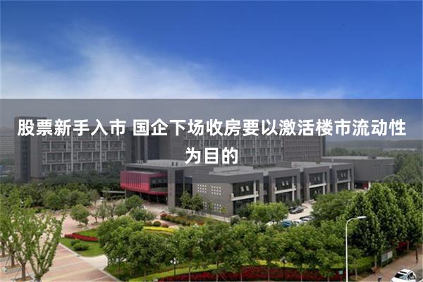 股票新手入市 国企下场收房要以激活楼市流动性为目的