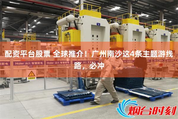 配资平台股票 全球推介！广州南沙这4条主题游线路，必冲