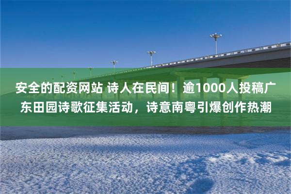 安全的配资网站 诗人在民间！逾1000人投稿广东田园诗歌征集活动，诗意南粤引爆创作热潮