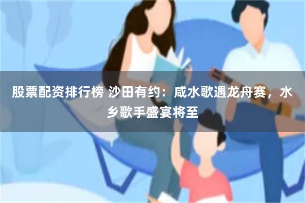 股票配资排行榜 沙田有约：咸水歌遇龙舟赛，水乡歌手盛宴将至