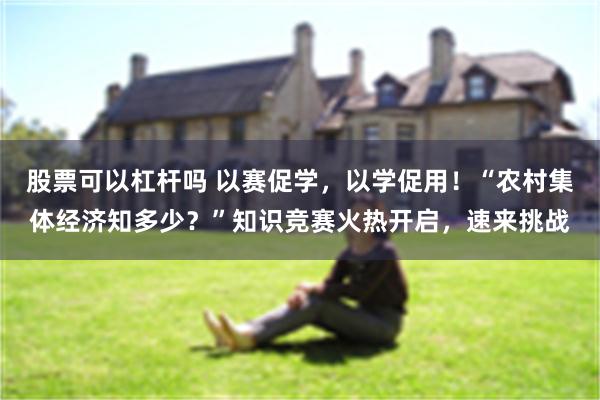 股票可以杠杆吗 以赛促学，以学促用！“农村集体经济知多少？”知识竞赛火热开启，速来挑战