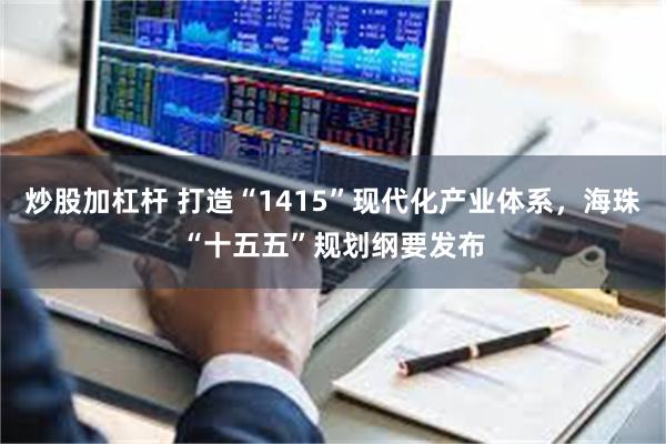 炒股加杠杆 打造“1415”现代化产业体系，海珠“十五五”规划纲要发布