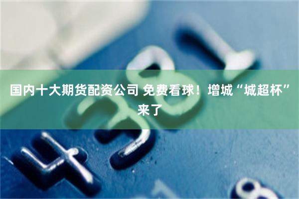 国内十大期货配资公司 免费看球!增城“城超杯”来了