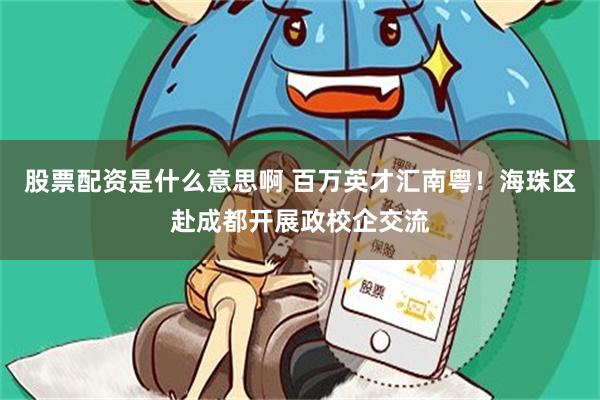 股票配资是什么意思啊 百万英才汇南粤！海珠区赴成都开展政校企交流