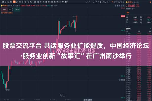 股票交流平台 共话服务业扩能提质,中国经济论坛·服务业创新“故事汇”在广州南沙举行