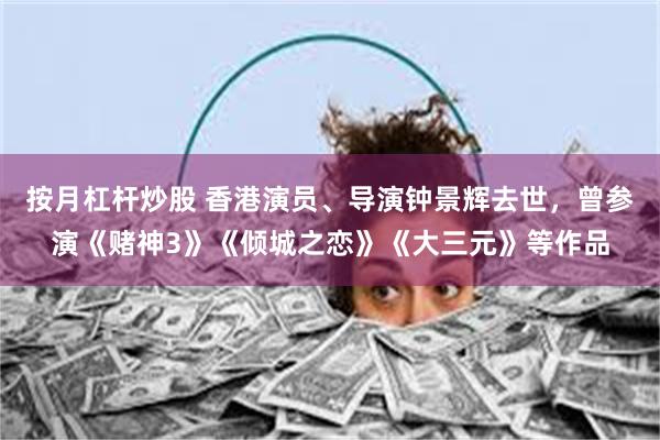按月杠杆炒股 香港演员、导演钟景辉去世，曾参演《赌神3》《倾城之恋》《大三元》等作品