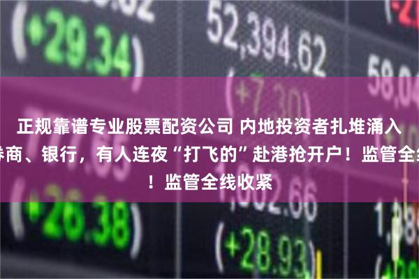 正规靠谱专业股票配资公司 内地投资者扎堆涌入香港券商、银行，有人连夜“打飞的”赴港抢开户！监管全线收紧