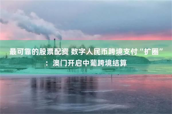 最可靠的股票配资 数字人民币跨境支付“扩圈”：澳门开启中葡跨境结算