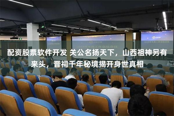 配资股票软件开发 关公名扬天下，山西祖神另有来头，晋祠千年秘境揭开身世真相