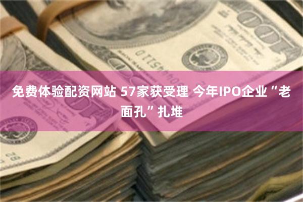 免费体验配资网站 57家获受理 今年IPO企业“老面孔”扎堆