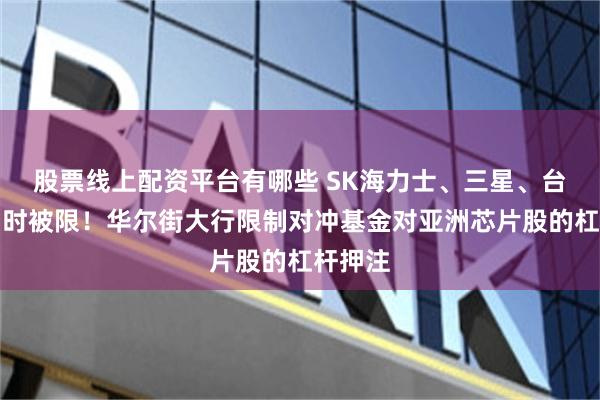 股票线上配资平台有哪些 SK海力士、三星、台积电同时被限!华尔街大行限制对冲基金对亚洲芯片股的杠杆押注