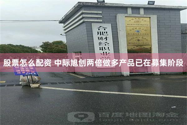 股票怎么配资 中际旭创两倍做多产品已在募集阶段