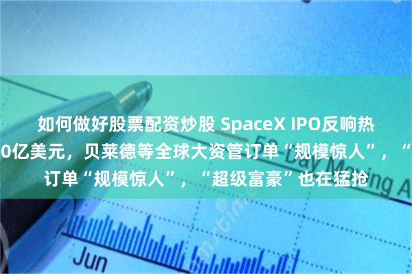 如何做好股票配资炒股 SpaceX IPO反响热烈：散户认购超1000亿美元，贝莱德等全球大资管订单“规模惊人”，“超级富豪”也在猛抢