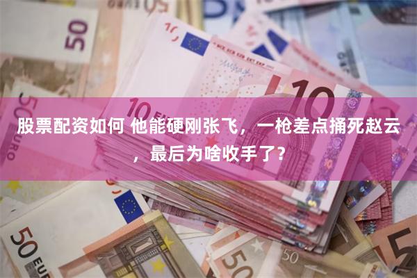 股票配资如何 他能硬刚张飞，一枪差点捅死赵云，最后为啥收手了？