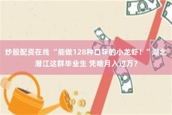 炒股配资在线 “能做128种口味的小龙虾！”湖北潜江这群毕业生 凭啥月入过万？