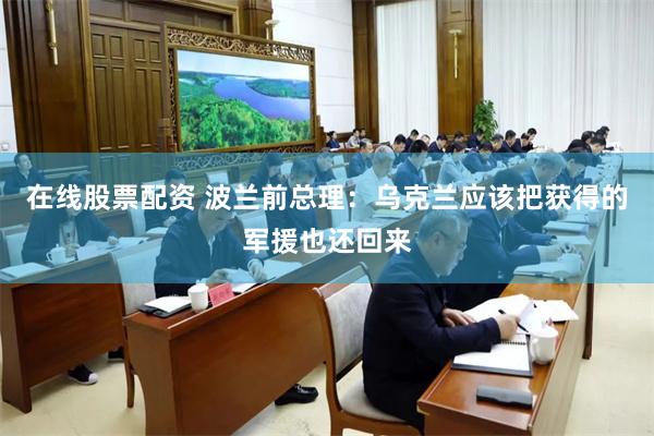 在线股票配资 波兰前总理：乌克兰应该把获得的军援也还回来