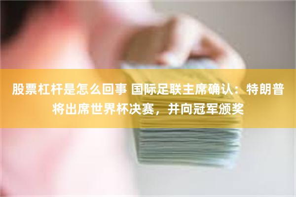 股票杠杆是怎么回事 国际足联主席确认：特朗普将出席世界杯决赛，并向冠军颁奖