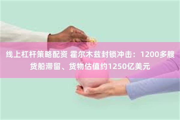 线上杠杆策略配资 霍尔木兹封锁冲击：1200多艘货船滞留、货物估值约1250亿美元