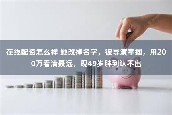 在线配资怎么样 她改掉名字，被导演掌掴，用200万看清聂远，现49岁胖到认不出