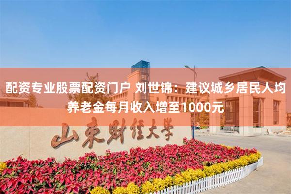 配资专业股票配资门户 刘世锦：建议城乡居民人均养老金每月收入增至1000元