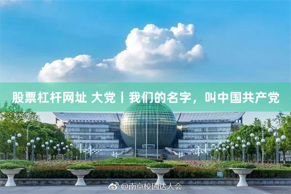 股票杠杆网址 大党丨我们的名字，叫中国共产党