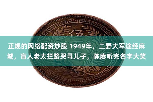 正规的网络配资炒股 1949年，二野大军途经麻城，盲人老太拦路哭寻儿子，陈赓听完名字大笑