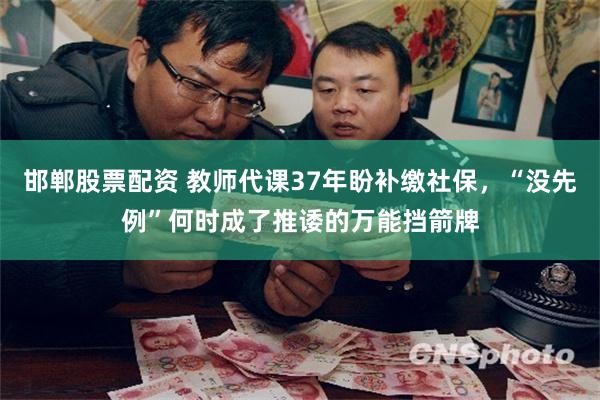 邯郸股票配资 教师代课37年盼补缴社保，“没先例”何时成了推诿的万能挡箭牌