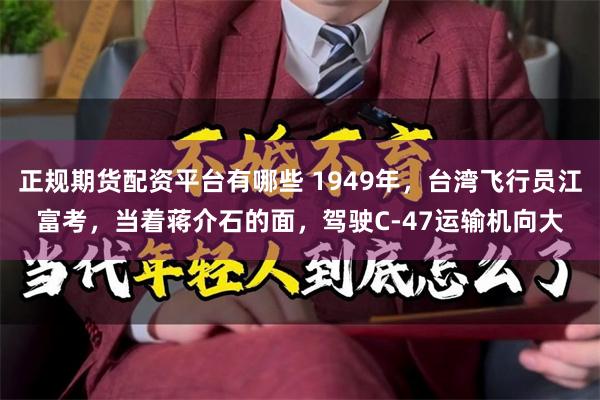 正规期货配资平台有哪些 1949年，台湾飞行员江富考，当着蒋介石的面，驾驶C-47运输机向大
