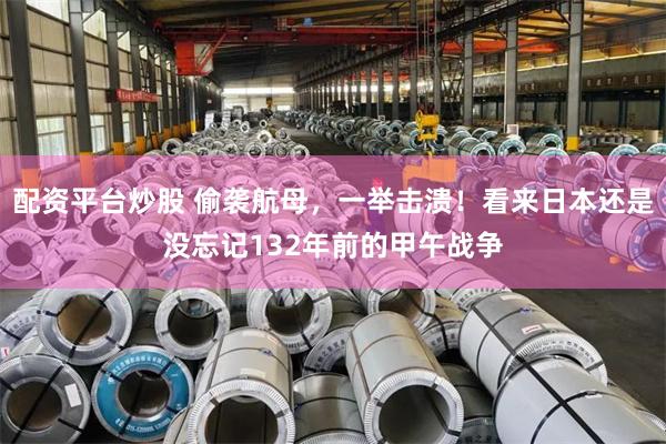 配资平台炒股 偷袭航母，一举击溃！看来日本还是没忘记132年前的甲午战争