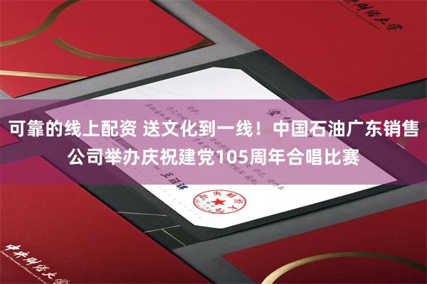 可靠的线上配资 送文化到一线!中国石油广东销售公司举办庆祝建党105周年合唱比赛