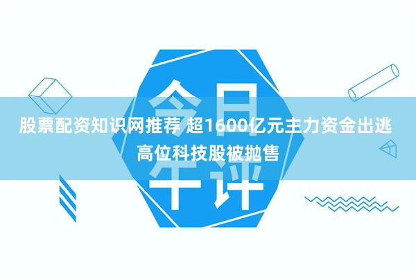 股票配资知识网推荐 超1600亿元主力资金出逃 高位科技股被抛售
