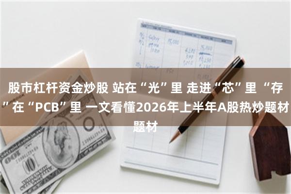 股市杠杆资金炒股 站在“光”里 走进“芯”里 “存”在“PCB”里 一文看懂2026年上半年A股热炒题材
