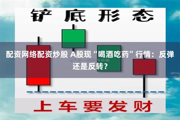 配资网络配资炒股 A股现“喝酒吃药”行情:反弹还是反转?