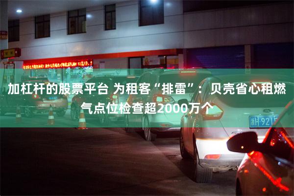 加杠杆的股票平台 为租客“排雷”：贝壳省心租燃气点位检查超2000万个