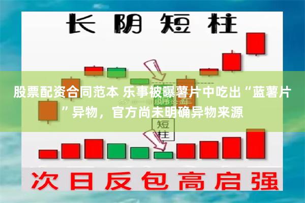 股票配资合同范本 乐事被曝薯片中吃出“蓝薯片”异物，官方尚未明确异物来源