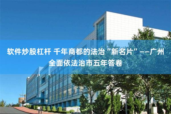 软件炒股杠杆 千年商都的法治“新名片”——广州全面依法治市五年答卷
